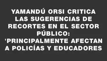 Yamandú Orsi critica las sugerencias de recortes en el sector público: 