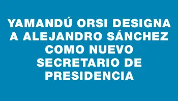 Yamandú Orsi designa a Alejandro Sánchez como nuevo secretario de Presidencia