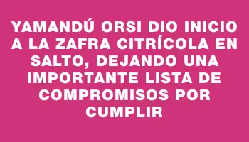 Yamandú Orsi dio inicio a la zafra citrícola en Salto, dejando una importante lista de compromisos por cumplir