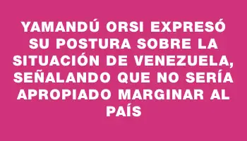 Yamandú Orsi expresó su postura sobre la situación de Venezuela, señalando que no sería apropiado marginar al país