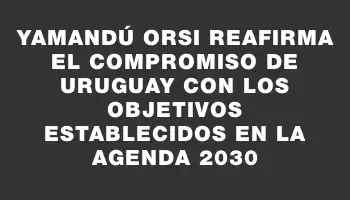 Yamandú Orsi reafirma el compromiso de Uruguay con los objetivos establecidos en la Agenda 2030