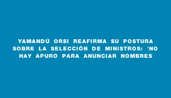 Yamandú Orsi reafirma su postura sobre la selección de ministros: 