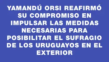 Yamandú Orsi reafirmó su compromiso en impulsar las medidas necesarias para posibilitar el sufragio de los uruguayos en el exterior