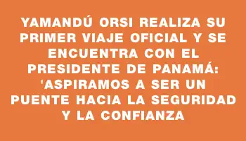 Yamandú Orsi realiza su primer viaje oficial y se encuentra con el presidente de Panamá: 