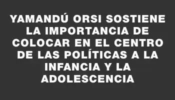 Yamandú Orsi sostiene la importancia de colocar en el centro de las políticas a la infancia y la adolescencia