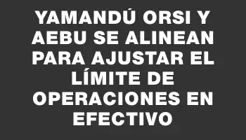 Yamandú Orsi y Aebu se alinean para ajustar el límite de operaciones en efectivo