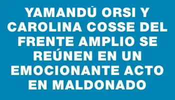 Yamandú Orsi y Carolina Cosse del Frente Amplio se reúnen en un emocionante acto en Maldonado