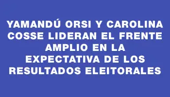 Yamandú Orsi y Carolina Cosse lideran el Frente Amplio en la expectativa de los resultados eleitorales