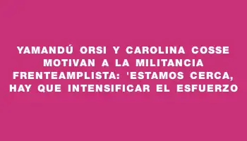 Yamandú Orsi y Carolina Cosse motivan a la militancia frenteamplista: 