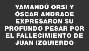 Yamandú Orsi y Óscar Andrade expresaron su profundo pesar por el fallecimiento de Juan Izquierdo