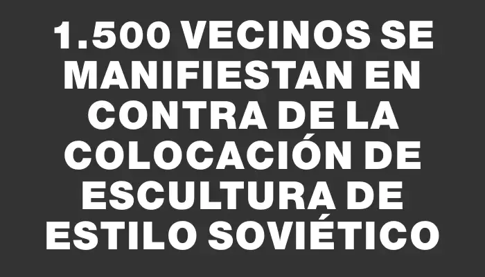 1.500 vecinos se manifiestan en contra de la colocación de escultura de estilo soviético