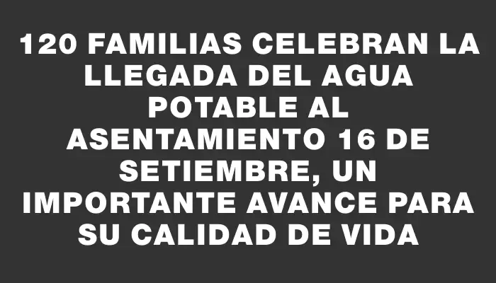 120 familias celebran la llegada del agua potable al asentamiento 16 de Setiembre, un importante avance para su calidad de vida