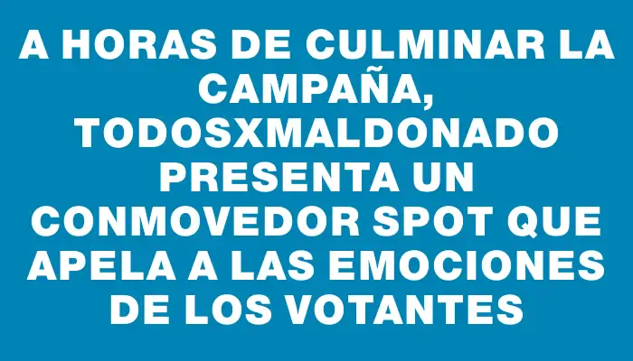 A horas de culminar la campaña, TodosxMaldonado presenta un conmovedor spot que apela a las emociones de los votantes