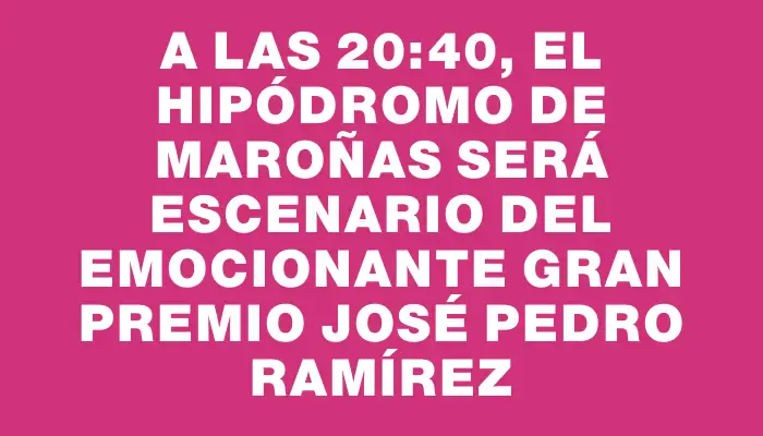 A las 20:40, el Hipódromo de Maroñas será escenario del emocionante Gran Premio José Pedro Ramírez