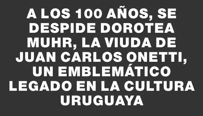A los 100 años, se despide Dorotea Muhr, la viuda de Juan Carlos Onetti, un emblemático legado en la cultura uruguaya