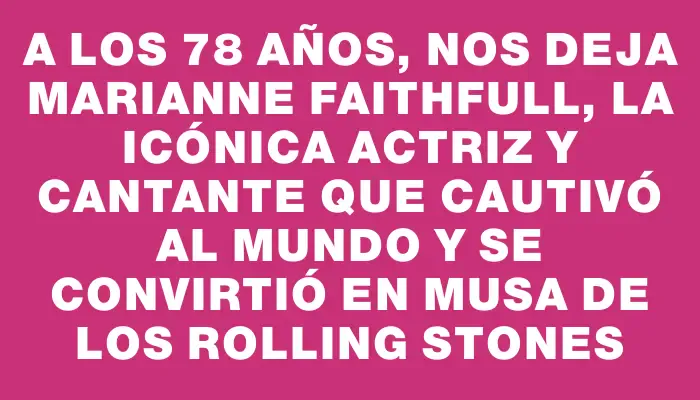 A los 78 años, nos deja Marianne Faithfull, la icónica actriz y cantante que cautivó al mundo y se convirtió en musa de los Rolling Stones