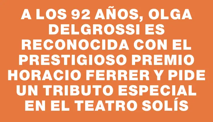 A los 92 años, Olga Delgrossi es reconocida con el prestigioso premio Horacio Ferrer y pide un tributo especial en el Teatro Solís