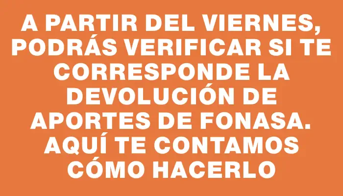 A partir del viernes, podrás verificar si te corresponde la devolución de aportes de Fonasa. Aquí te contamos cómo hacerlo