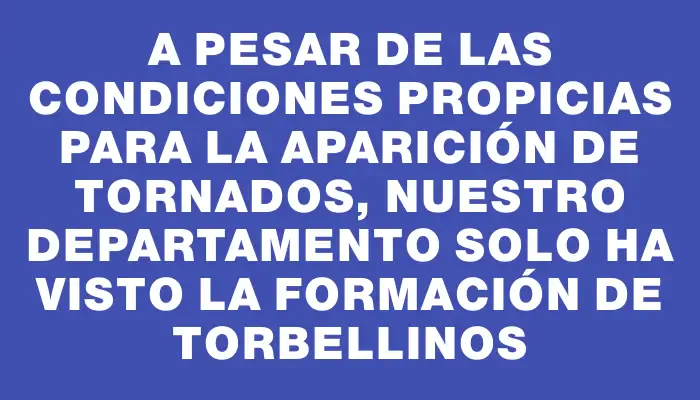 A pesar de las condiciones propicias para la aparición de tornados, nuestro departamento solo ha visto la formación de torbellinos