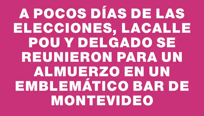 A pocos días de las elecciones, Lacalle Pou y Delgado se reunieron para un almuerzo en un emblemático bar de Montevideo