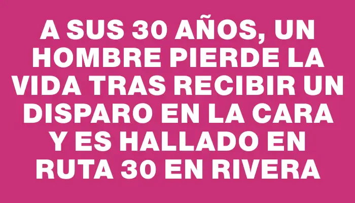 A sus 30 años, un hombre pierde la vida tras recibir un disparo en la cara y es hallado en Ruta 30 en Rivera