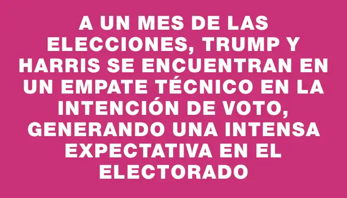 A un mes de las elecciones, Trump y Harris se encuentran en un empate técnico en la intención de voto, generando una intensa expectativa en el electorado