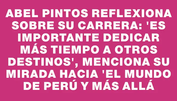 Abel Pintos reflexiona sobre su carrera: "Es importante dedicar más tiempo a otros destinos", menciona su mirada hacia "el mundo de Perú y más allá