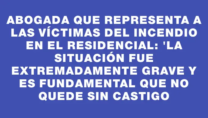 Abogada que representa a las víctimas del incendio en el residencial: "La situación fue extremadamente grave y es fundamental que no quede sin castigo