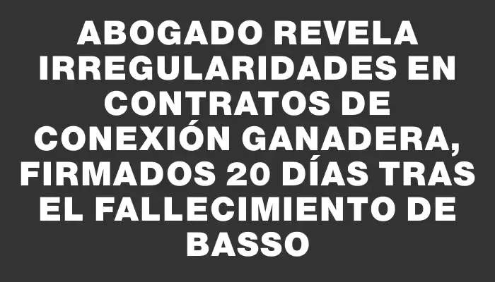 Abogado revela irregularidades en contratos de Conexión Ganadera, firmados 20 días tras el fallecimiento de Basso