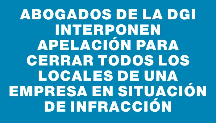 Abogados de la Dgi interponen apelación para cerrar todos los locales de una empresa en situación de infracción