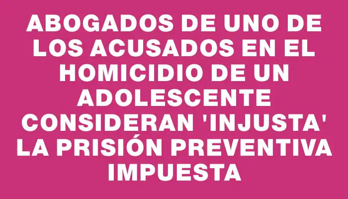 Abogados de uno de los acusados en el homicidio de un adolescente consideran 