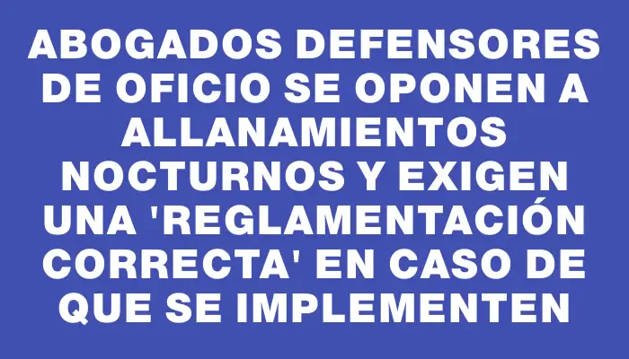 Abogados Defensores de Oficio se oponen a allanamientos nocturnos y exigen una "reglamentación correcta" en caso de que se implementen