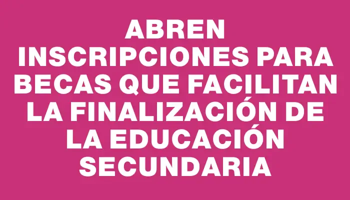 Abren inscripciones para becas que facilitan la finalización de la educación secundaria