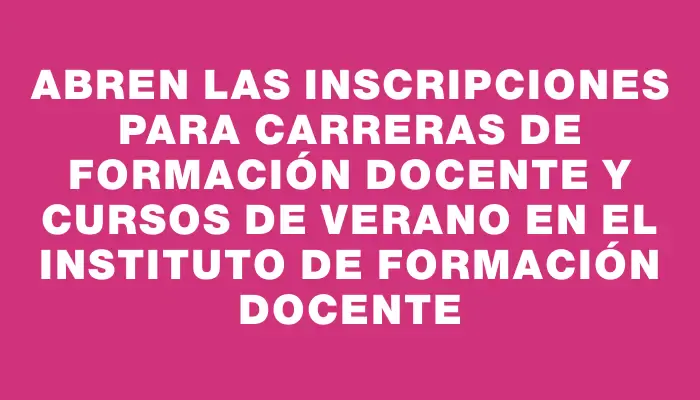 Abren las inscripciones para carreras de formación docente y cursos de verano en el Instituto de Formación Docente