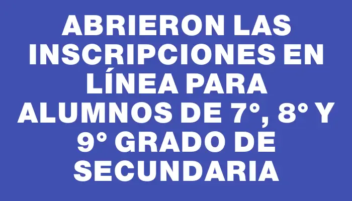 Abrieron las inscripciones en línea para alumnos de 7°, 8° y 9° grado de Secundaria