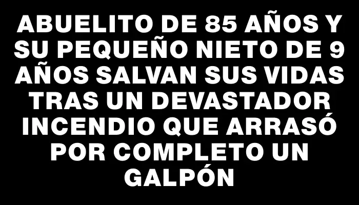 Abuelito de 85 años y su pequeño nieto de 9 años salvan sus vidas tras un devastador incendio que arrasó por completo un galpón