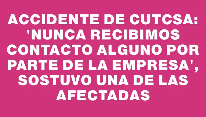 Accidente de Cutcsa: "Nunca recibimos contacto alguno por parte de la empresa", sostuvo una de las afectadas