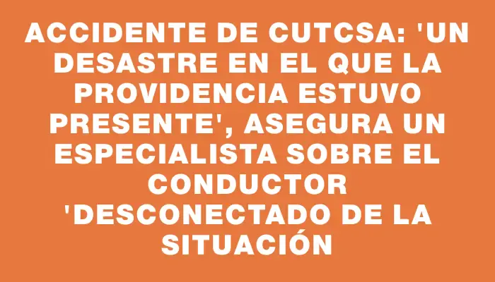 Accidente de Cutcsa: "Un desastre en el que la providencia estuvo presente", asegura un especialista sobre el conductor "desconectado de la situación