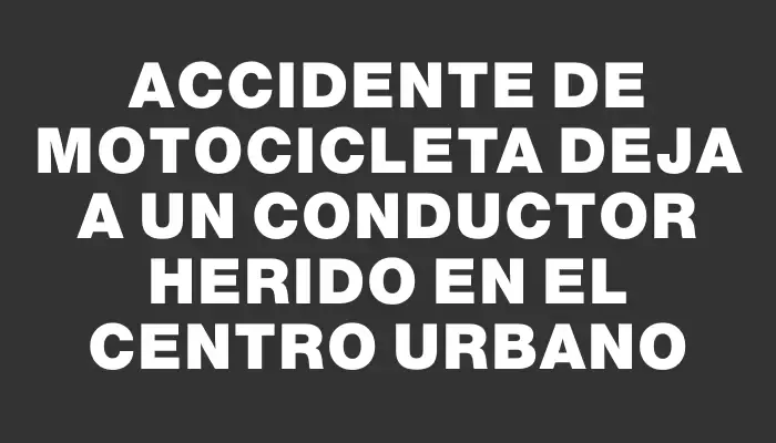 Accidente de motocicleta deja a un conductor herido en el centro urbano