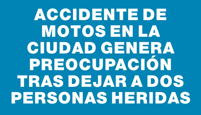 Accidente de motos en la ciudad genera preocupación tras dejar a dos personas heridas