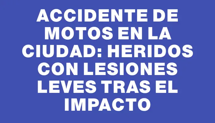 Accidente de motos en la ciudad: heridos con lesiones leves tras el impacto