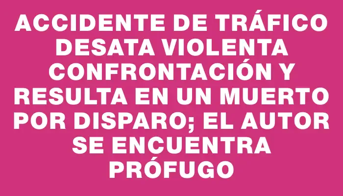 Accidente de tráfico desata violenta confrontación y resulta en un muerto por disparo; el autor se encuentra prófugo