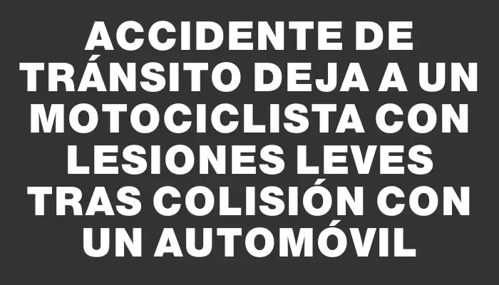 Accidente de tránsito deja a un motociclista con lesiones leves tras colisión con un automóvil