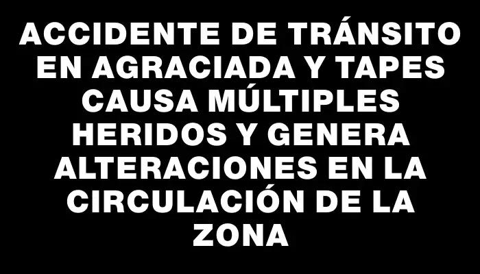 Accidente de tránsito en Agraciada y Tapes causa múltiples heridos y genera alteraciones en la circulación de la zona