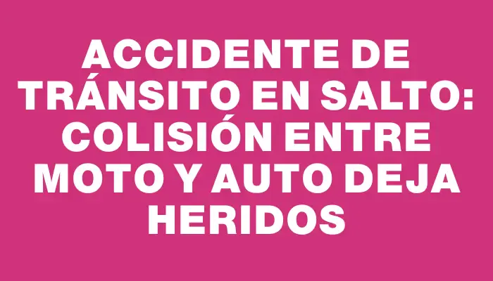 Accidente de tránsito en Salto: colisión entre moto y auto deja heridos