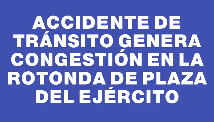 Accidente de tránsito genera congestión en la rotonda de Plaza del Ejército