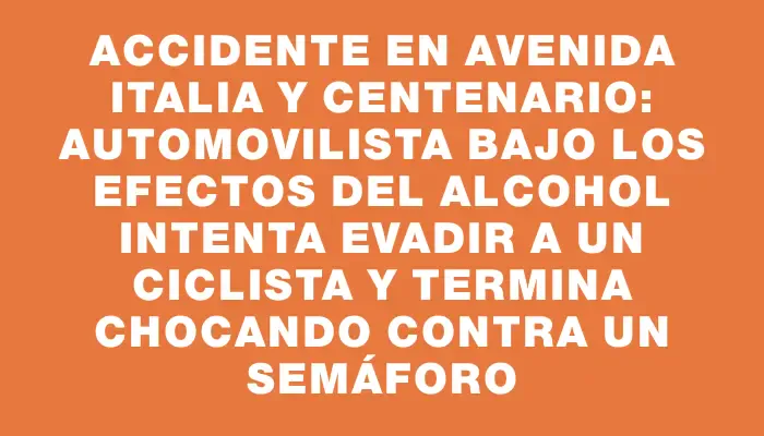 Accidente en Avenida Italia y Centenario: automovilista bajo los efectos del alcohol intenta evadir a un ciclista y termina chocando contra un semáforo