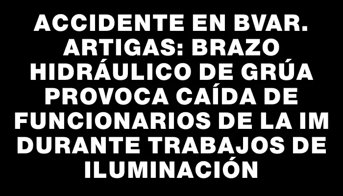 Accidente en Bvar. Artigas: Brazo hidráulico de grúa provoca caída de funcionarios de la Im durante trabajos de iluminación