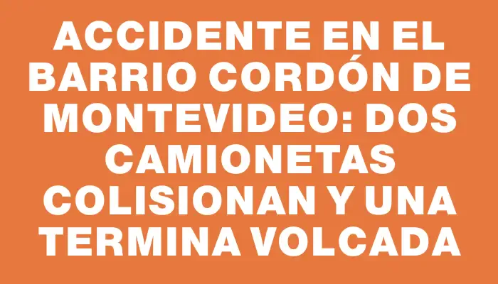 Accidente en el barrio Cordón de Montevideo: dos camionetas colisionan y una termina volcada