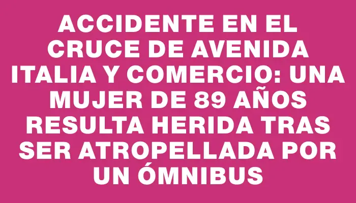 Accidente en el cruce de avenida Italia y Comercio: una mujer de 89 años resulta herida tras ser atropellada por un ómnibus